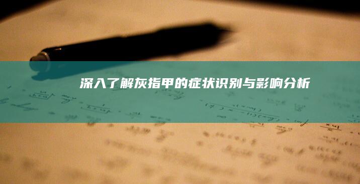 深入了解：灰指甲的症状识别与影响分析